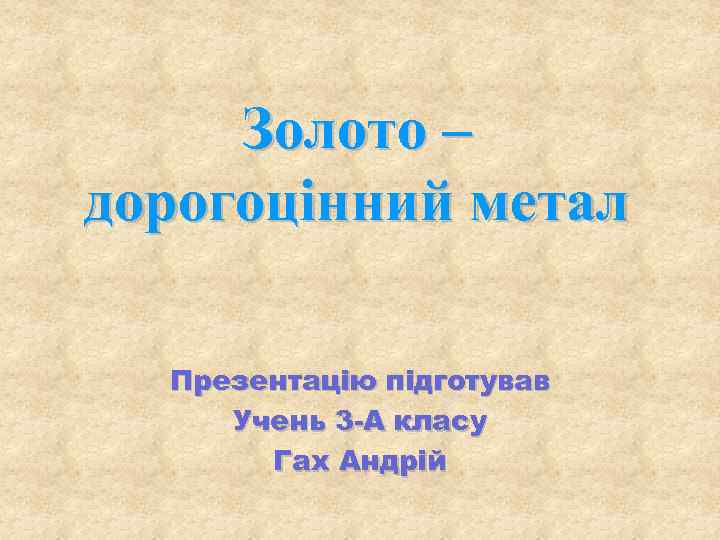 Золото – дорогоцінний метал Презентацію підготував Учень 3 -А класу Гах Андрій 