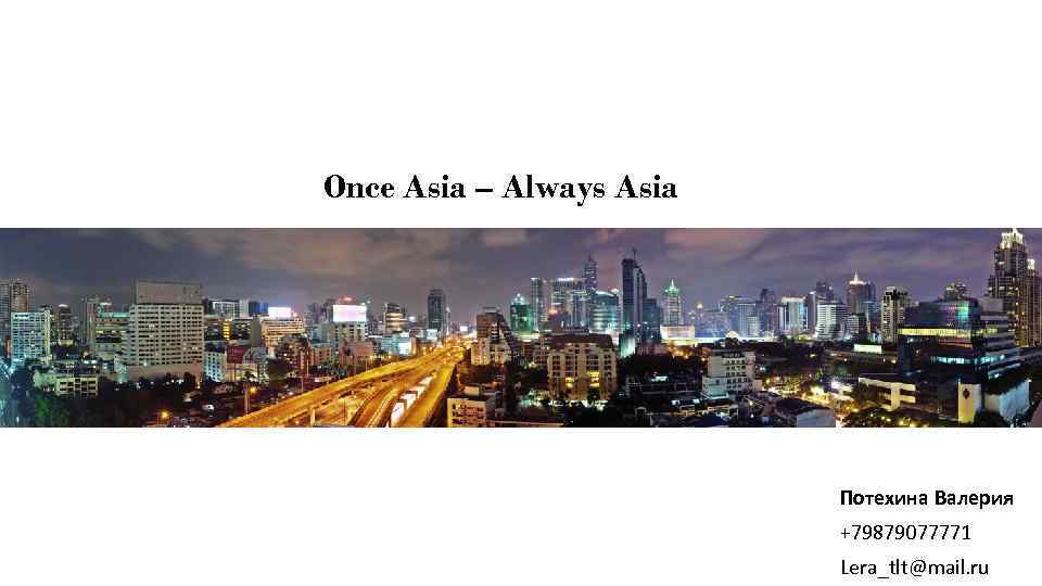 Once Asia – Always Asia Потехина Валерия +79879077771 Lera_tlt@mail. ru 