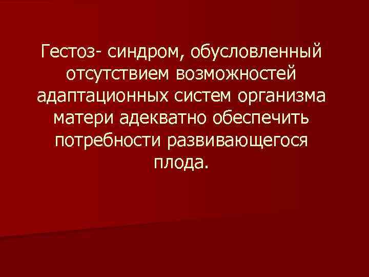 Гестоз- синдром, обусловленный отсутствием возможностей адаптационных систем организма матери адекватно обеспечить потребности развивающегося плода.