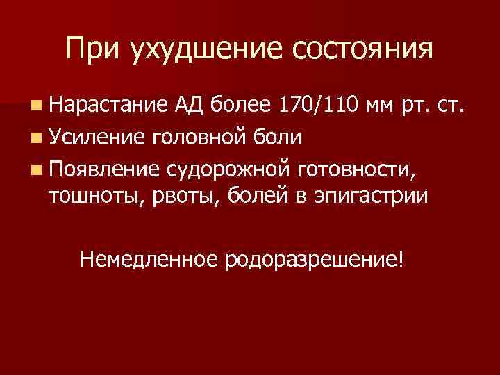 При ухудшение состояния n Нарастание АД более 170/110 мм рт. ст. n Усиление головной