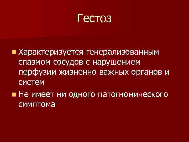 Гестоз n Характеризуется генерализованным спазмом сосудов с нарушением перфузии жизненно важных органов и систем