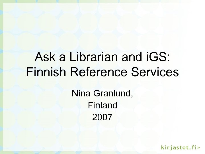 Ask a Librarian and i. GS: Finnish Reference Services Nina Granlund, Finland 2007 