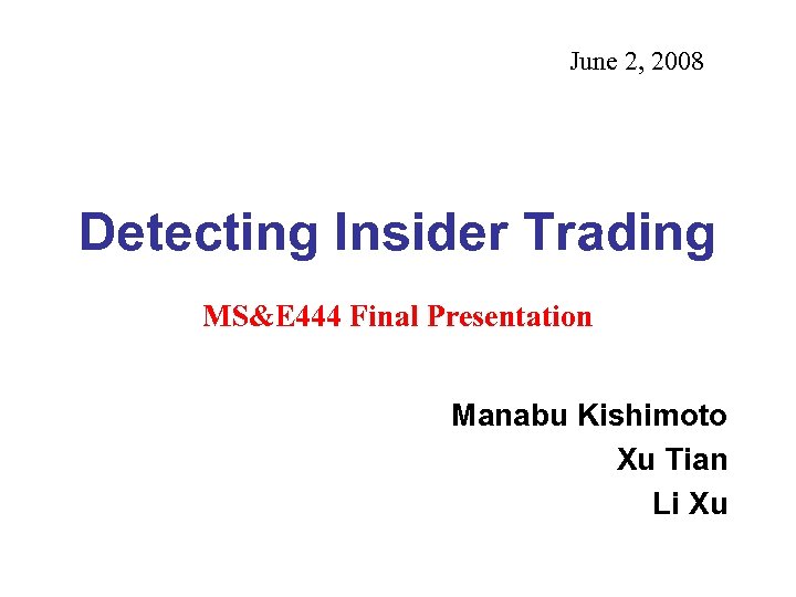 June 2, 2008 Detecting Insider Trading MS&E 444 Final Presentation Manabu Kishimoto Xu Tian