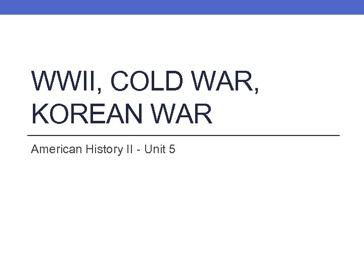 WWII, COLD WAR, KOREAN WAR American History II - Unit 5 