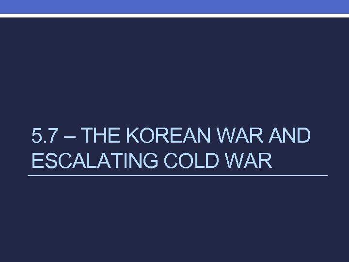 5. 7 – THE KOREAN WAR AND ESCALATING COLD WAR 
