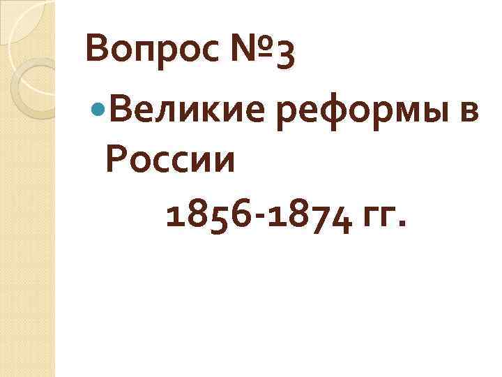 Вопрос № 3 Великие реформы в России 1856 -1874 гг. 