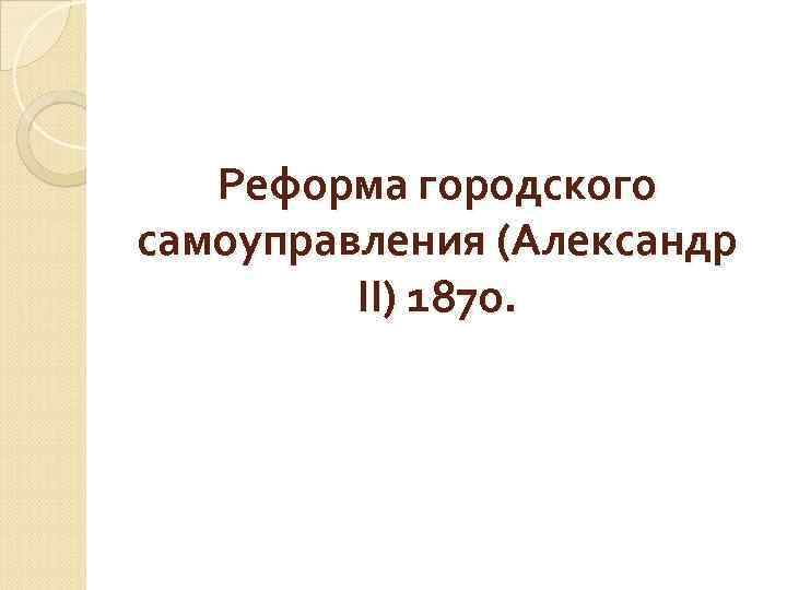 Реформа городского самоуправления (Александр II) 1870. 