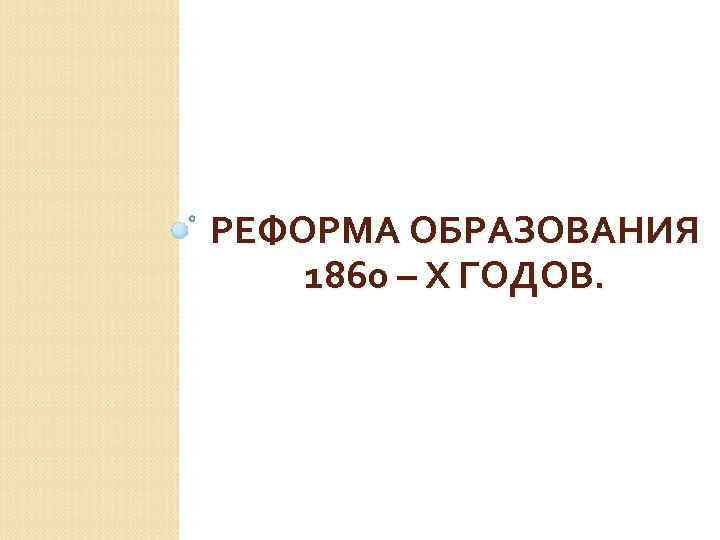 РЕФОРМА ОБРАЗОВАНИЯ 1860 – Х ГОДОВ. 