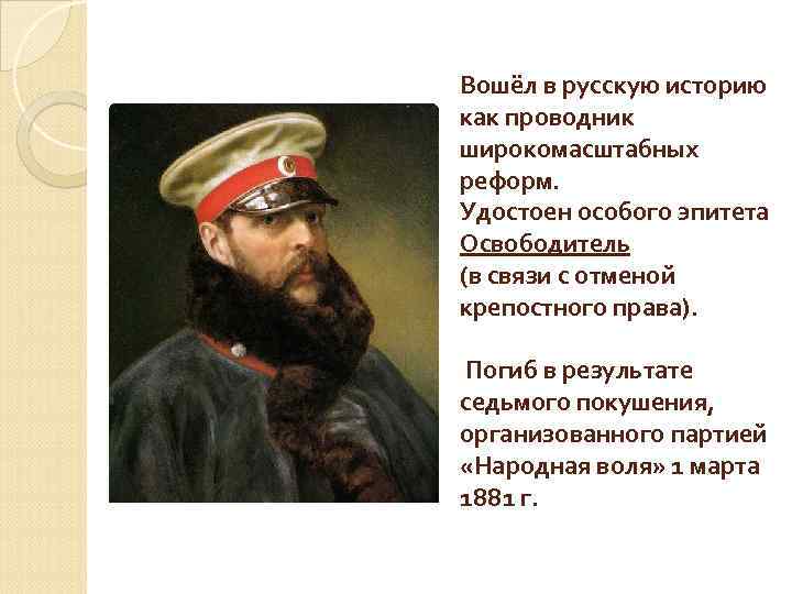 Вошёл в русскую историю как проводник широкомасштабных реформ. Удостоен особого эпитета Освободитель (в связи