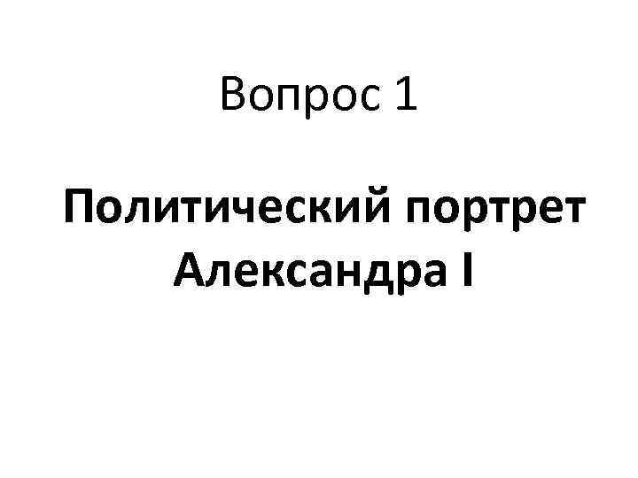 Вопрос 1 Политический портрет Александра I 