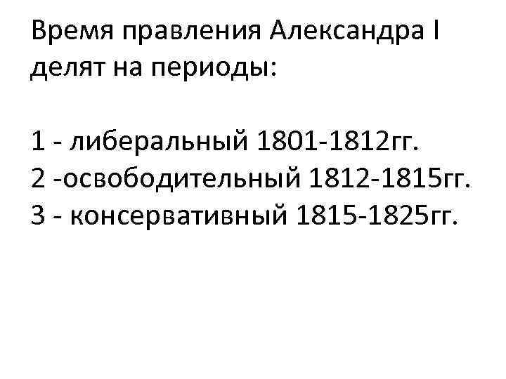 Время правления Александра I делят на периоды: 1 - либеральный 1801 -1812 гг. 2