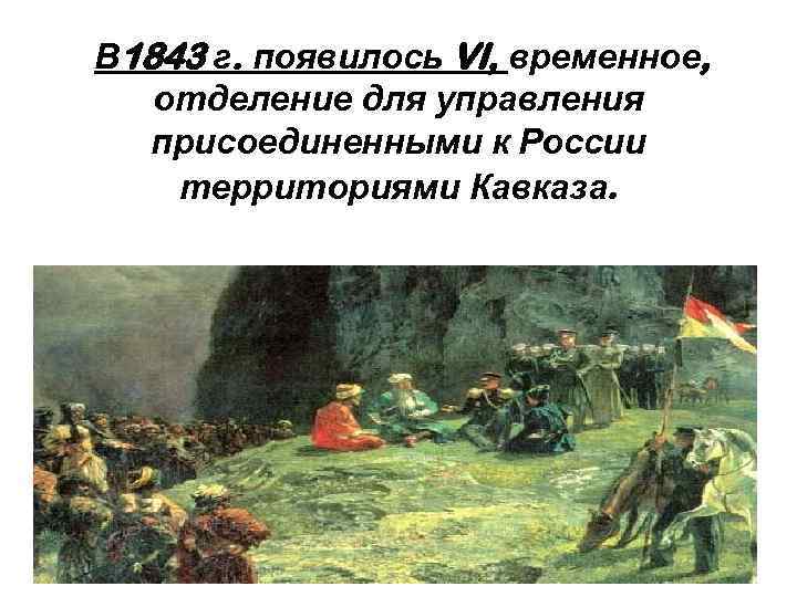 В 1843 г. появилось VI, временное, отделение для управления присоединенными к России территориями Кавказа.