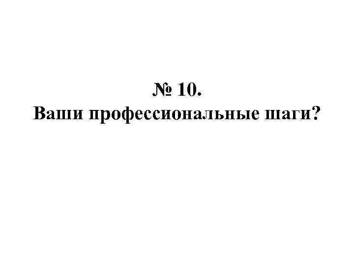 № 10. Ваши профессиональные шаги? 