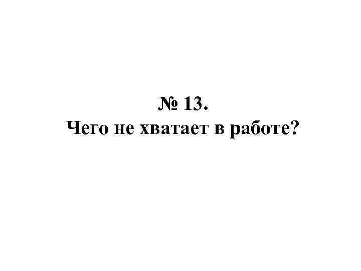 № 13. Чего не хватает в работе? 