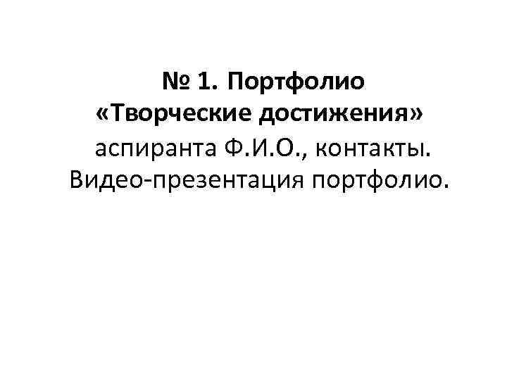 № 1. Портфолио «Творческие достижения» аспиранта Ф. И. О. , контакты. Видео-презентация портфолио. 