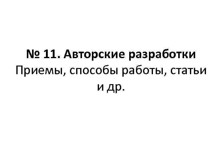 № 11. Авторские разработки Приемы, способы работы, статьи и др. 