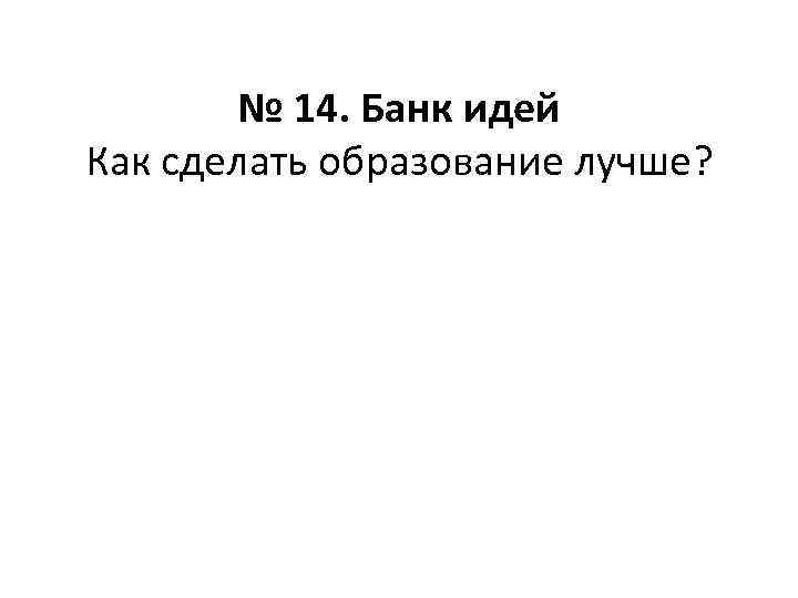 № 14. Банк идей Как сделать образование лучше? 