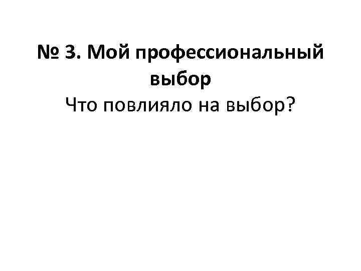 № 3. Mой профессиональный выбор Что повлияло на выбор? 