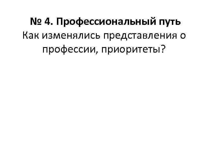 № 4. Профессиональный путь Как изменялись представления о профессии, приоритеты? 