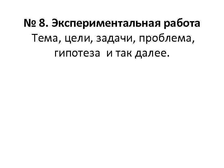 № 8. Экспериментальная работа Тема, цели, задачи, проблема, гипотеза и так далее. 