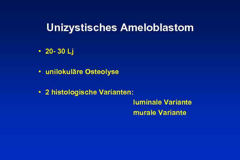 Unizystisches Ameloblastom • 20 - 30 Lj • unilokuläre Osteolyse • 2 histologische Varianten: