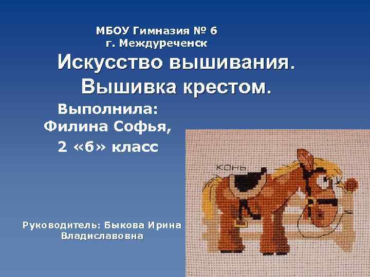 МБОУ Гимназия № 6 г. Междуреченск Искусство вышивания. Вышивка крестом. Выполнила: Филина Софья, 2