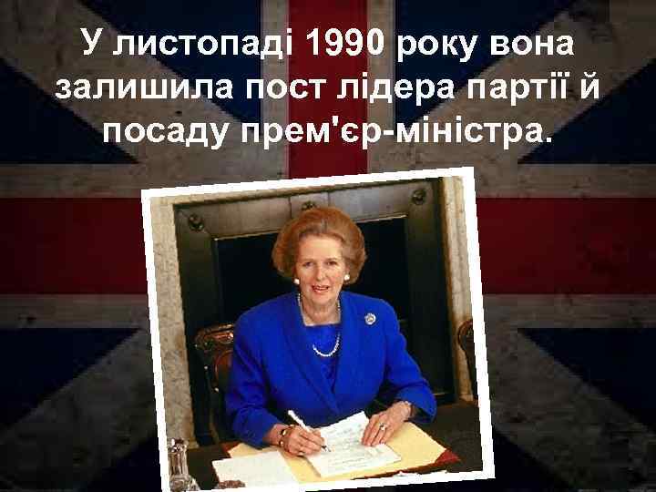 У листопаді 1990 року вона залишила пост лідера партії й посаду прем'єр-міністра. 