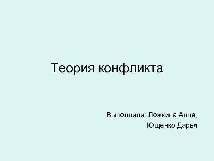 Теория конфликта Выполнили: Ложкина Анна, Ющенко Дарья 