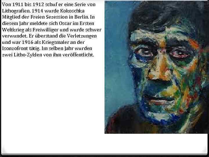 Von 1911 bis 1912 schuf er eine Serie von Lithografien. 1914 wurde Kokoschka Mitglied