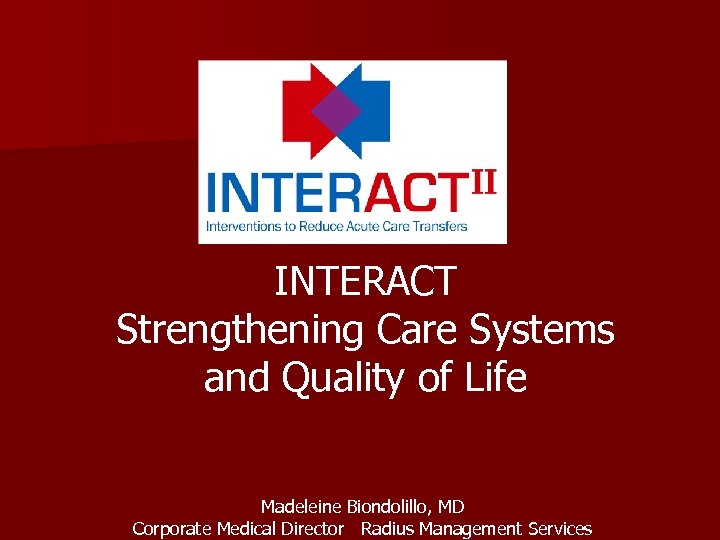 INTERACT Strengthening Care Systems and Quality of Life Madeleine Biondolillo, MD Corporate Medical Director