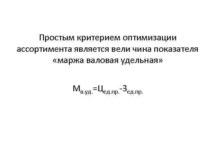 Простым критерием оптимизации ассортимента является вели чина показателя «маржа валовая удельная» Мв. уд. =Цед.