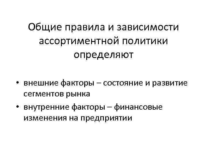 Общие правила и зависимости ассортиментной политики определяют • внешние факторы – состояние и развитие