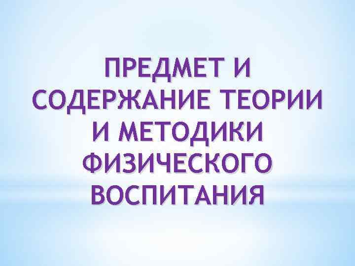 ПРЕДМЕТ И СОДЕРЖАНИЕ ТЕОРИИ И МЕТОДИКИ ФИЗИЧЕСКОГО ВОСПИТАНИЯ 