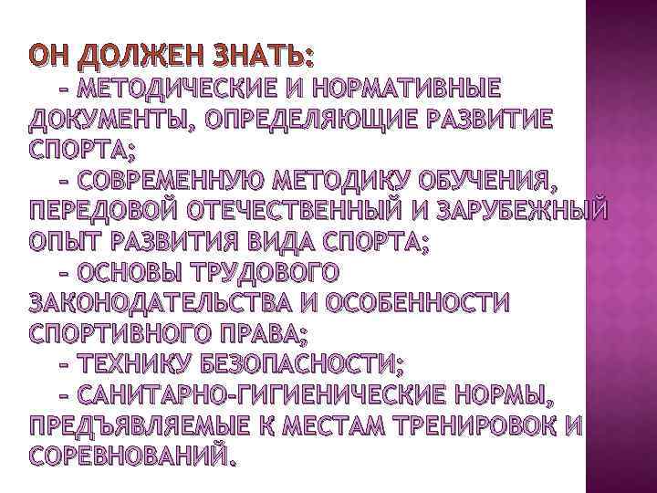 ОН ДОЛЖЕН ЗНАТЬ: – МЕТОДИЧЕСКИЕ И НОРМАТИВНЫЕ ДОКУМЕНТЫ, ОПРЕДЕЛЯЮЩИЕ РАЗВИТИЕ СПОРТА; – СОВРЕМЕННУЮ МЕТОДИКУ