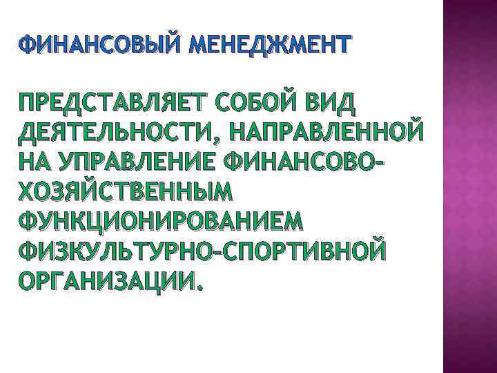 ФИНАНСОВЫЙ МЕНЕДЖМЕНТ ПРЕДСТАВЛЯЕТ СОБОЙ ВИД ДЕЯТЕЛЬНОСТИ, НАПРАВЛЕННОЙ НА УПРАВЛЕНИЕ ФИНАНСОВОХОЗЯЙСТВЕННЫМ ФУНКЦИОНИРОВАНИЕМ ФИЗКУЛЬТУРНО-СПОРТИВНОЙ ОРГАНИЗАЦИИ. 