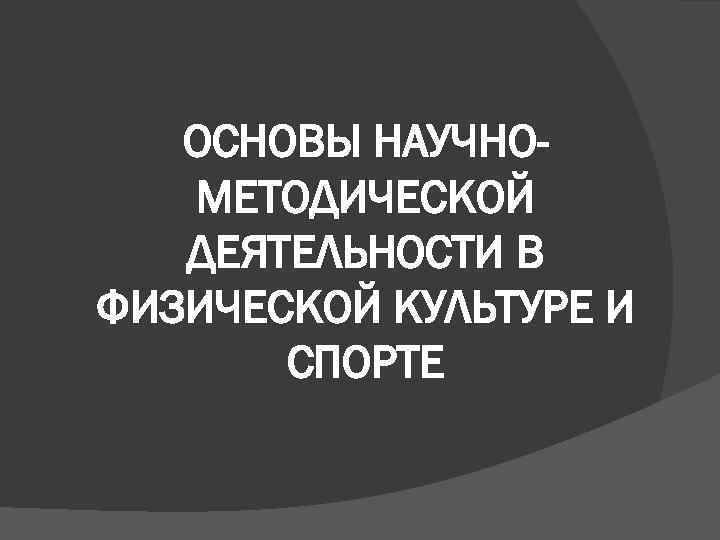 ОСНОВЫ НАУЧНОМЕТОДИЧЕСКОЙ ДЕЯТЕЛЬНОСТИ В ФИЗИЧЕСКОЙ КУЛЬТУРЕ И СПОРТЕ 