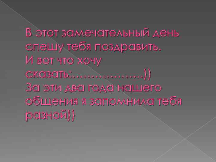 В этот замечательный день спешу тебя поздравить. И вот что хочу сказать: ………………. ))