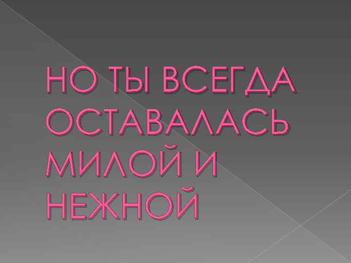 НО ТЫ ВСЕГДА ОСТАВАЛАСЬ МИЛОЙ И НЕЖНОЙ 