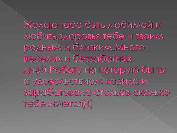 Желаю тебе быть любимой и любить, здоровья тебе и твоим родным и близким. Много