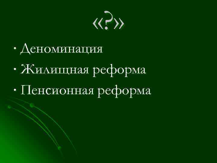  «? » ∙ Деноминация ∙ Жилищная реформа ∙ Пенсионная реформа 