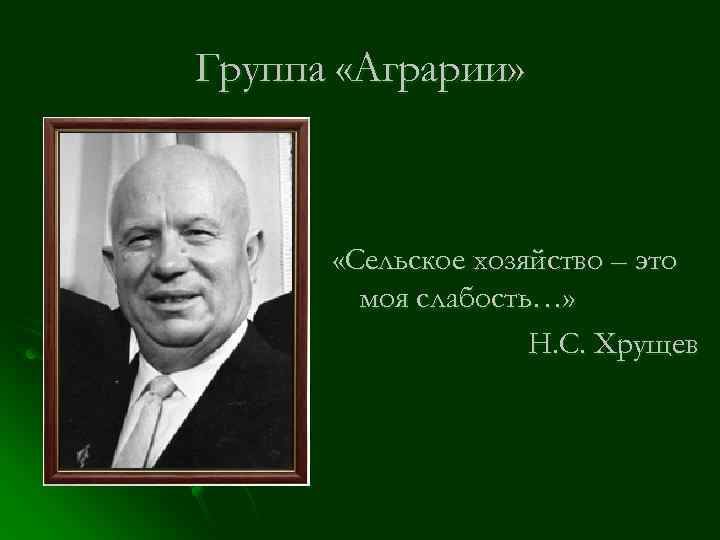 Группа «Аграрии» «Сельское хозяйство – это моя слабость…» Н. С. Хрущев 