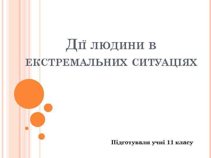 ДІЇ ЛЮДИНИ В ЕКСТРЕМАЛЬНИХ СИТУАЦІЯХ Підготували учні 11 класу 