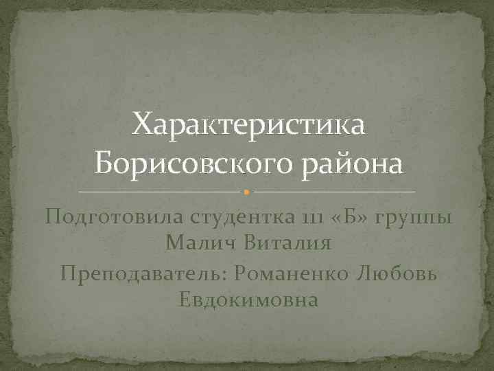 Характеристика Борисовского района Подготовила студентка 111 «Б» группы Малич Виталия Преподаватель: Романенко Любовь Евдокимовна