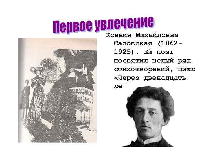Ксения Михайловна Садовская (18621925). Ей поэт посвятил целый ряд стихотворений, цикл «Через двенадцать лет»