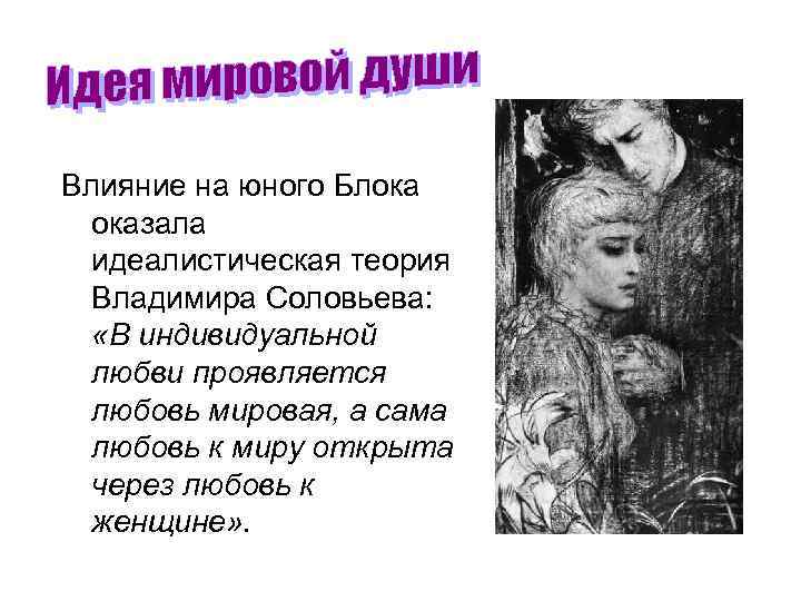 Влияние на юного Блока оказала идеалистическая теория Владимира Соловьева: «В индивидуальной любви проявляется любовь