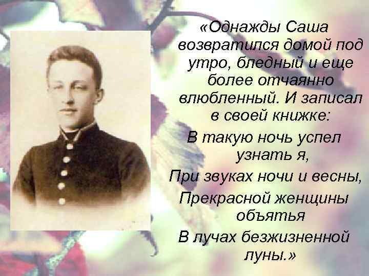  «Однажды Саша возвратился домой под утро, бледный и еще более отчаянно влюбленный. И
