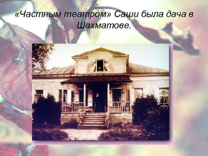  «Частным театром» Саши была дача в Шахматове. 