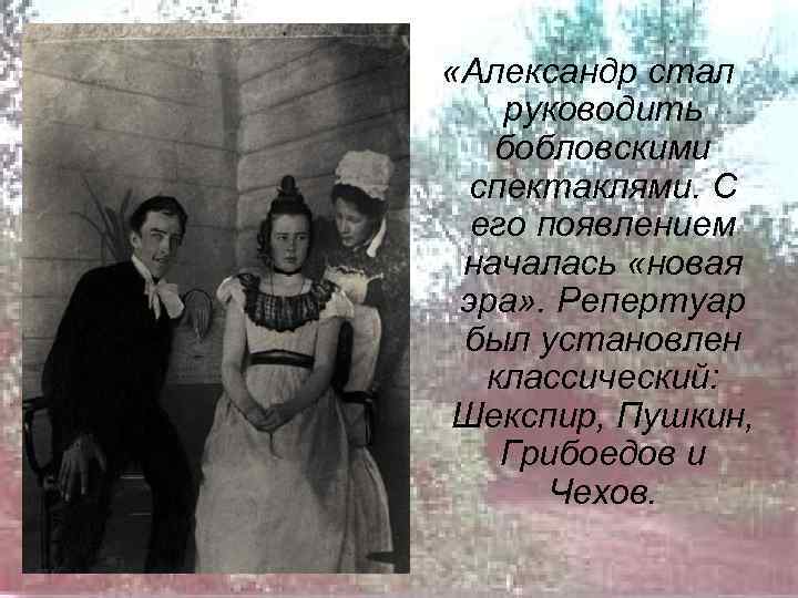  «Александр стал руководить бобловскими спектаклями. С его появлением началась «новая эра» . Репертуар