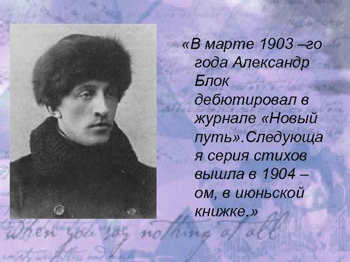  «В марте 1903 –го года Александр Блок дебютировал в журнале «Новый путь» .