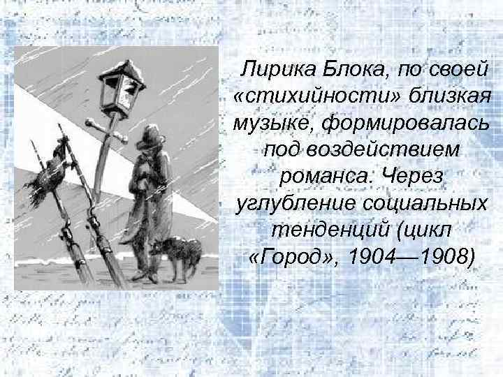 Лирика Блока, по своей «стихийности» близкая музыке, формировалась под воздействием романса. Через углубление социальных